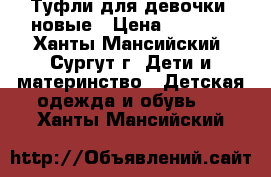 Туфли для девочки  новые › Цена ­ 1 200 - Ханты-Мансийский, Сургут г. Дети и материнство » Детская одежда и обувь   . Ханты-Мансийский